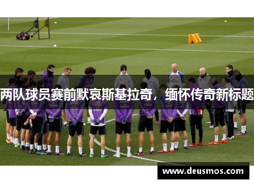 两队球员赛前默哀斯基拉奇，缅怀传奇新标题