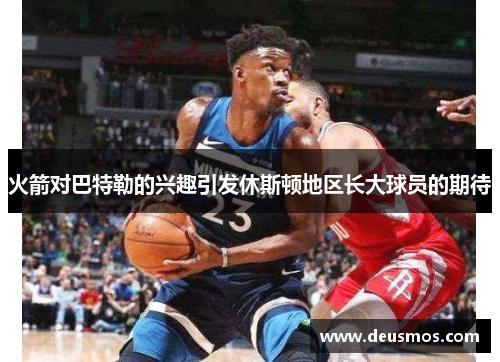 火箭对巴特勒的兴趣引发休斯顿地区长大球员的期待