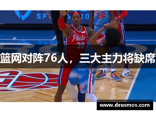 篮网对阵76人，三大主力将缺席