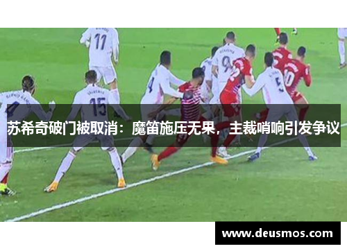 苏希奇破门被取消：魔笛施压无果，主裁哨响引发争议
