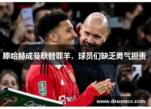 滕哈赫成曼联替罪羊，球员们缺乏勇气担责 