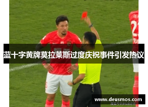 蓝十字黄牌莫拉莱斯过度庆祝事件引发热议